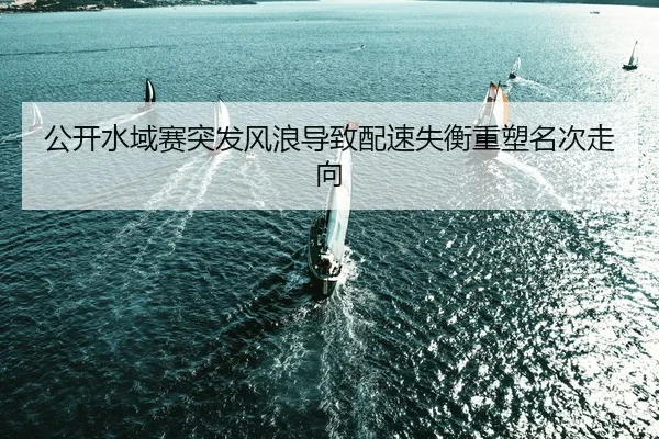 公开水域赛突发风浪导致配速失衡重塑名次走向